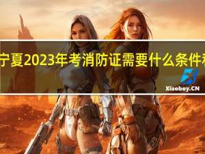 宁夏2023年考消防证需要什么条件和要求
