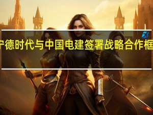 宁德时代与中国电建签署战略合作框架协议