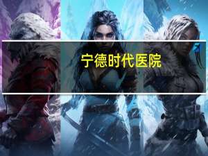 宁德时代医院？宁德有哪些医院