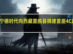 宁德时代向西藏墨脱县捐建首座4C超充站：可同时为数十辆车补能