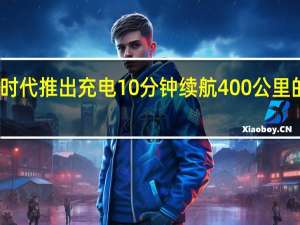 宁德时代推出充电10分钟续航400公里的神行电池