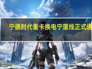 宁德时代重卡换电宁厦线正式通车