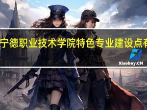 宁德职业技术学院特色专业建设点有哪些