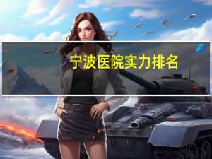 宁波医院实力排名(宁波公立三甲医院排名)