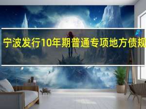 宁波发行10年期普通专项地方债规模13.8000亿元发行利率2.7000%边际倍数2.59倍倍数预期2.81