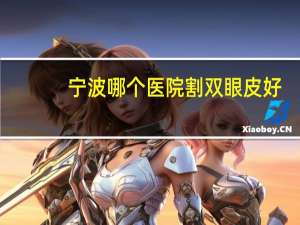 宁波哪个医院割双眼皮好？割双眼皮宁波哪个医院再好