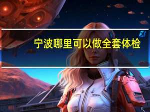 宁波哪里可以做全套体检（宁波哪里可以做全套）