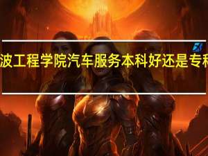 宁波工程学院汽车服务本科好还是专科大学好