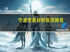 宁波市最好的医院排名，宁波医院实力排名