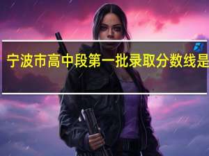 宁波市高中段第一批录取分数线是多少