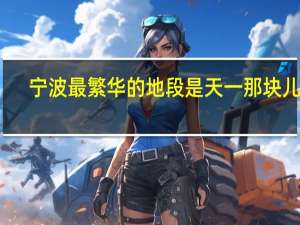宁波最繁华的地段是天一那块儿吗