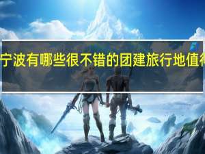 宁波有哪些很不错的团建旅行地值得推荐