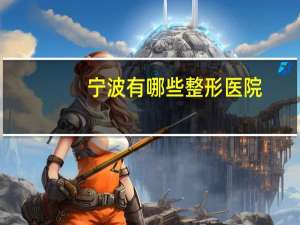 宁波有哪些整形医院？割双眼皮宁波哪家医院好