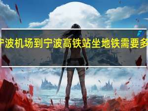 宁波机场到宁波高铁站坐地铁需要多少时间（宁波机场到宁波高铁站）