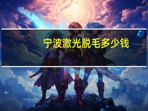 宁波激光脱毛多少钱(宁波哪里做近视激光好求推荐个口碑好的地方)