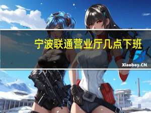 宁波联通营业厅几点下班（联通营业厅几点下班）