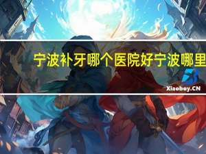 宁波补牙哪个医院好 宁波哪里补牙好又便宜