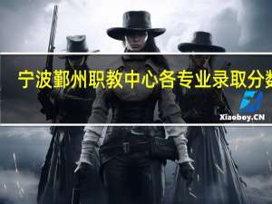 宁波鄞州职教中心各专业录取分数线