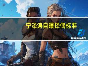 宁泽涛自曝择偶标准：哭晕妹子 蒋欣大尺度p合照惊呆网友