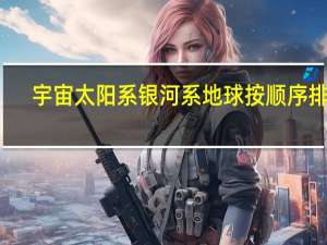 宇宙太阳系银河系地球按顺序排列