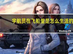 宇航员在飞船里是怎么生活的_
