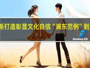 守正创新打造彰显文化自信“浦东范例” 到底什么情况嘞