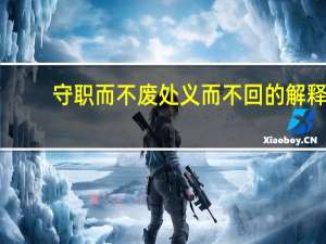 守职而不废处义而不回的解释（守职而不废处义而不回）