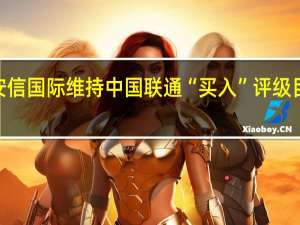 安信国际维持中国联通“买入”评级目标价6.6港元