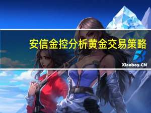 安信金控分析黄金交易策略，把握趋势和时机
