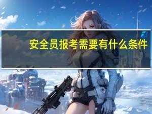 安全员报考需要有什么条件