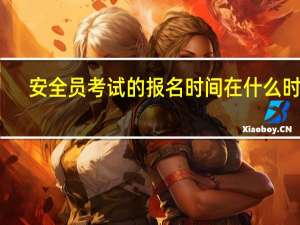安全员考试的报名时间在什么时候