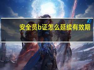 安全员b证怎么延续有效期
