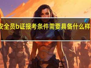 安全员b证报考条件 需要具备什么样的条件