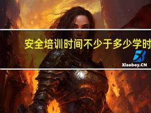 安全培训时间不少于多少学时