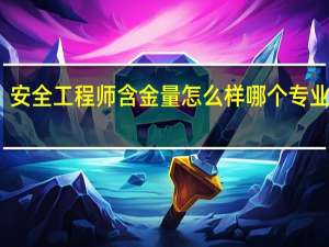 安全工程师含金量怎么样 哪个专业吃香