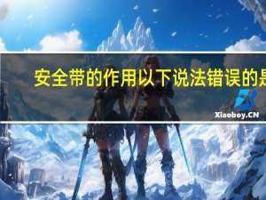 安全带的作用以下说法错误的是（安全带的作用）