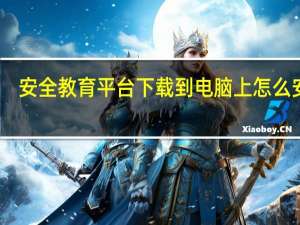 安全教育平台下载到电脑上怎么安装（安全教育平台下载到电脑上）