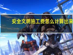 安全文明施工费怎么计算出来（安全文明施工费怎么计算）