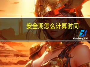 安全期怎么计算时间（安全期怎样计算）