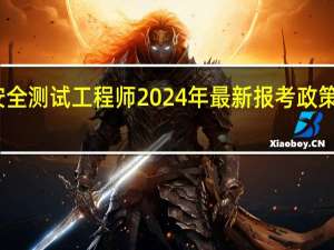 安全测试工程师2024年最新报考政策和条件