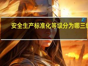 安全生产标准化等级分为哪三级（安全生产标准化分为一级 二级 三级 谁知道其中的区别 详细点_）