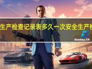 安全生产检查记录表多久一次 安全生产检查记录表