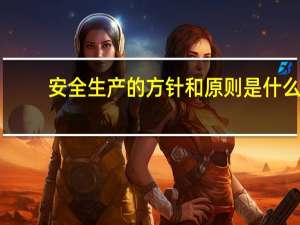 安全生产的方针和原则是什么