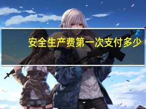 安全生产费第一次支付多少