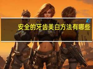 安全的牙齿美白方法有哪些，牙齿美白的方法有哪些