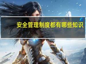 安全管理制度都有哪些知识（安全管理制度都有哪些）