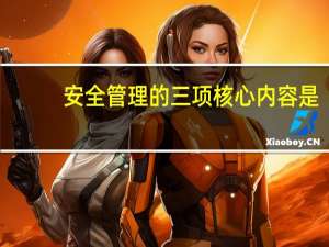 安全管理的三项核心内容是（安全管理的核心内容是什么呢）