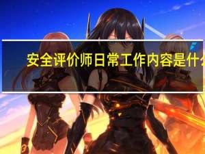 安全评价师日常工作内容是什么