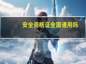安全资格证全国通用吗（安全资格证）