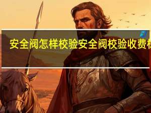 安全阀怎样校验 安全阀校验收费标准